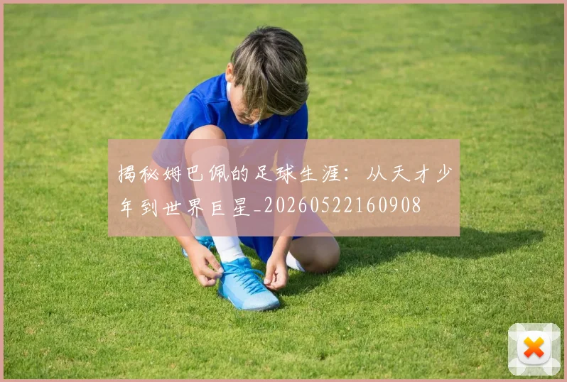 揭秘姆巴佩的足球生涯:从天才少年到世界巨星_20260522160908