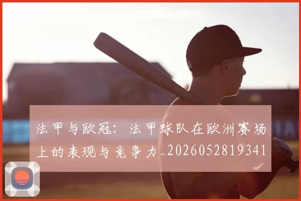 法甲与欧冠:法甲球队在欧洲赛场上的表现与竞争力_20260528193414_20260609232632