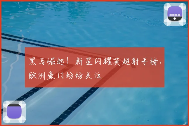 黑马崛起！新星闪耀英超射手榜，欧洲豪门纷纷关注
