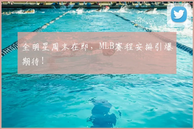 全明星周末在即，MLB赛程安排引爆期待！