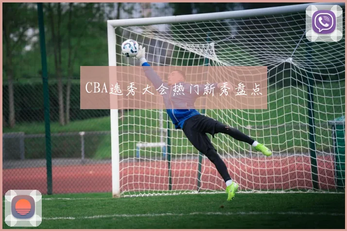 CBA选秀大会热门新秀盘点