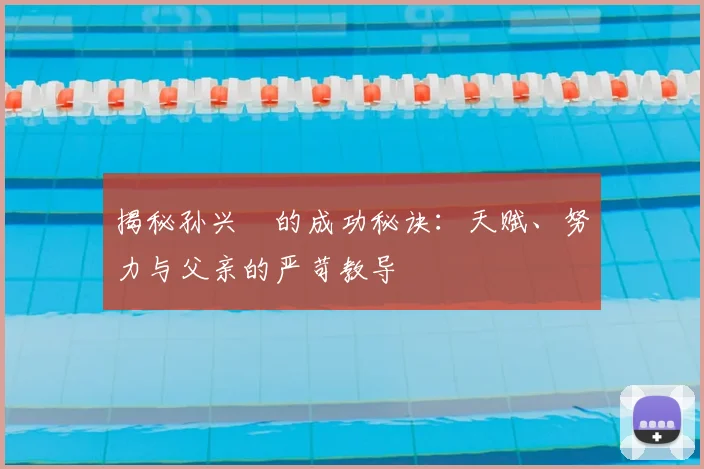 揭秘孙兴慜的成功秘诀:天赋、努力与父亲的严苛教导