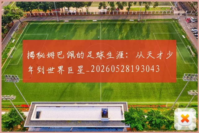 揭秘姆巴佩的足球生涯:从天才少年到世界巨星_20260528193043