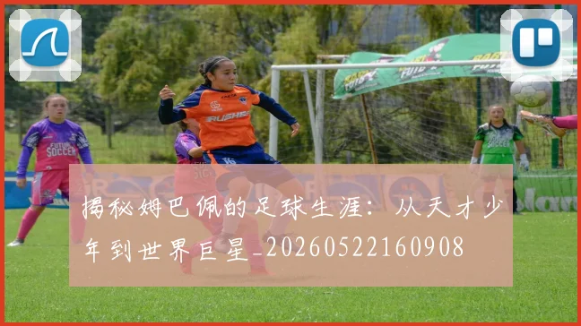 揭秘姆巴佩的足球生涯:从天才少年到世界巨星_20260522160908