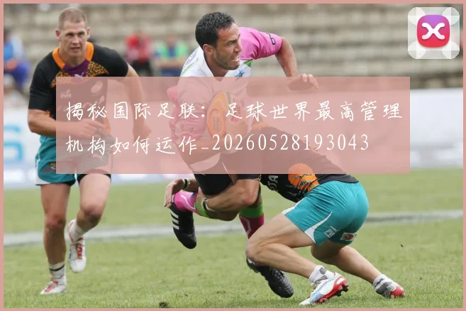 揭秘国际足联:足球世界最高管理机构如何运作_20260528193043