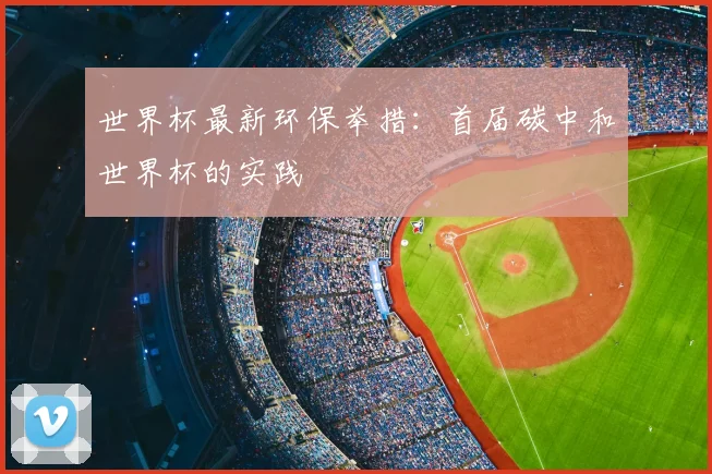 世界杯最新环保举措：首届碳中和世界杯的实践