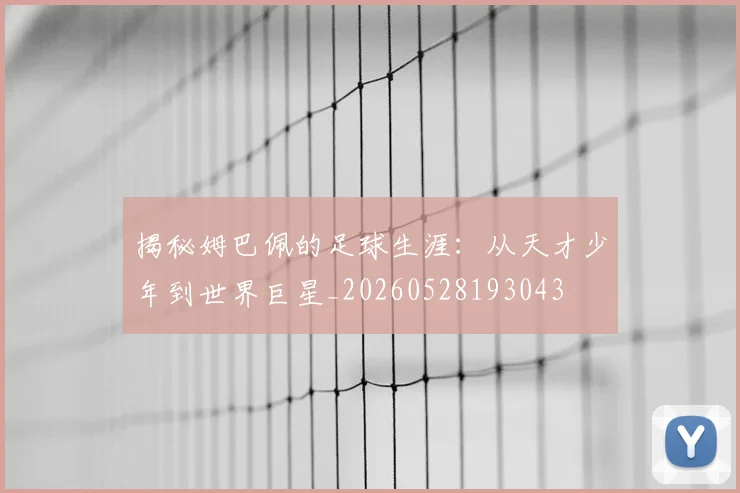 揭秘姆巴佩的足球生涯:从天才少年到世界巨星_20260528193043