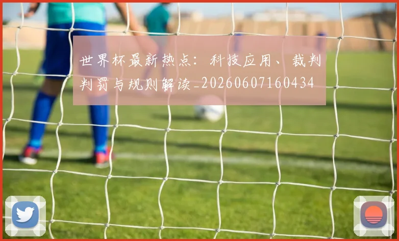 世界杯最新热点：科技应用、裁判判罚与规则解读_20260607160434