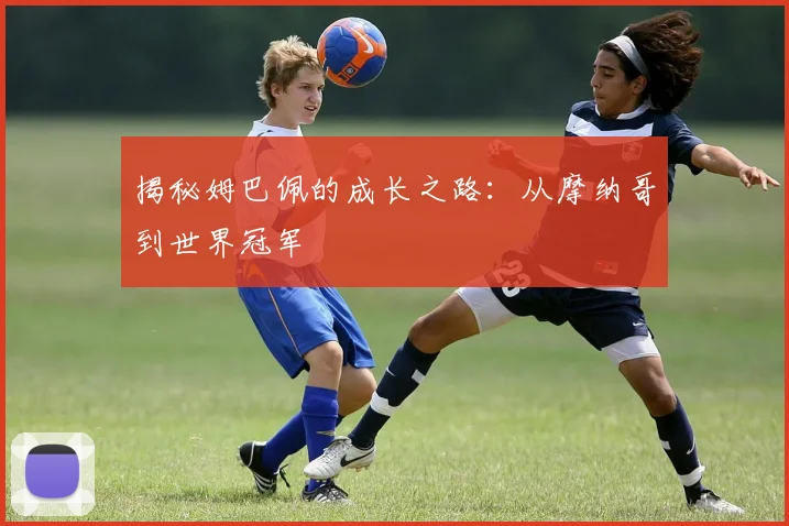 揭秘姆巴佩的成长之路：从摩纳哥到世界冠军