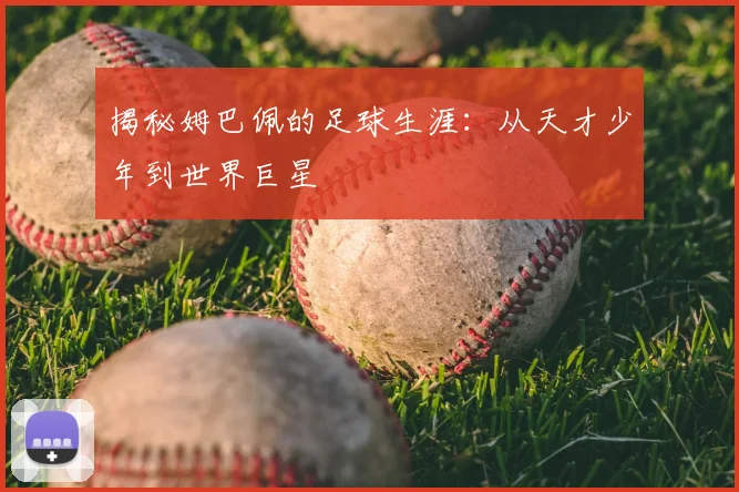 揭秘姆巴佩的足球生涯:从天才少年到世界巨星