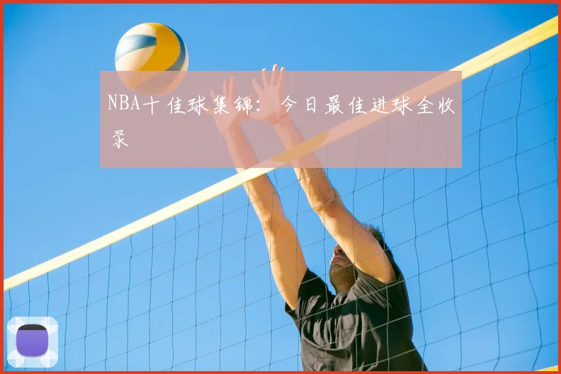 NBA十佳球集锦：今日最佳进球全收录