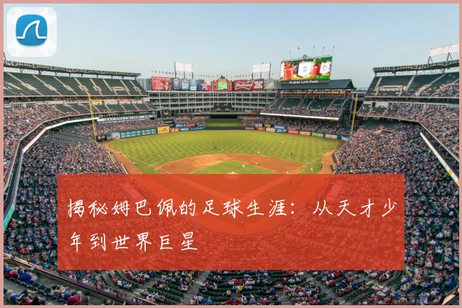 揭秘姆巴佩的足球生涯：从天才少年到世界巨星